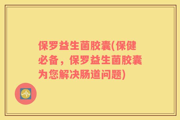 保罗益生菌胶囊(保健必备，保罗益生菌胶囊为您解决肠道问题)