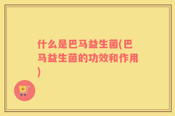什么是巴马益生菌(巴马益生菌的功效和作用) 什么是巴马益生菌(巴马益生菌的功效和作用)