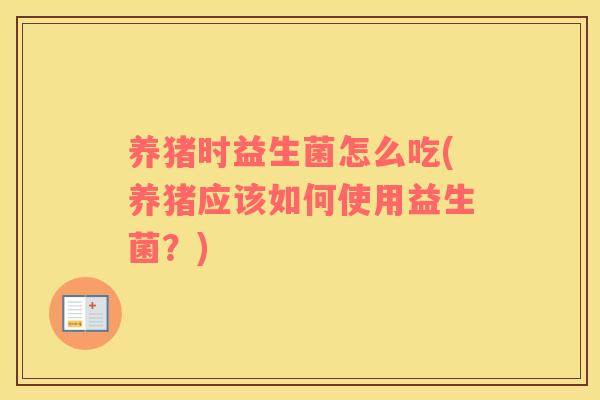 养猪时益生菌怎么吃(养猪应该如何使用益生菌？)