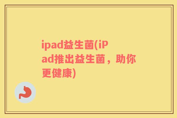 ipad益生菌(iPad推出益生菌,助你更健康) ipad益生菌(iPad推出益生菌,助你更健康)