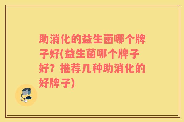 助消化的益生菌哪个牌子好(益生菌哪个牌子好？推荐几种助消化的好牌子)