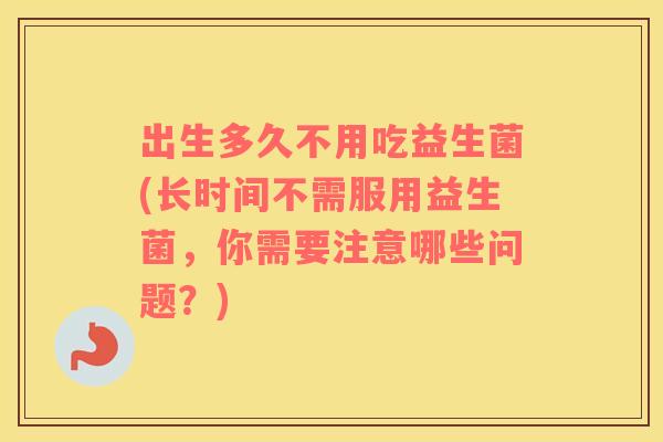出生多久不用吃益生菌(长时间不需服用益生菌，你需要注意哪些问题？)