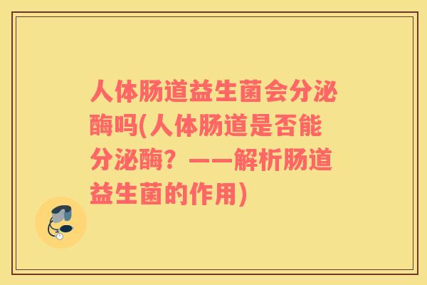 人体肠道益生菌会分泌酶吗(人体肠道是否能分泌酶？——解析肠道益生菌的作用)