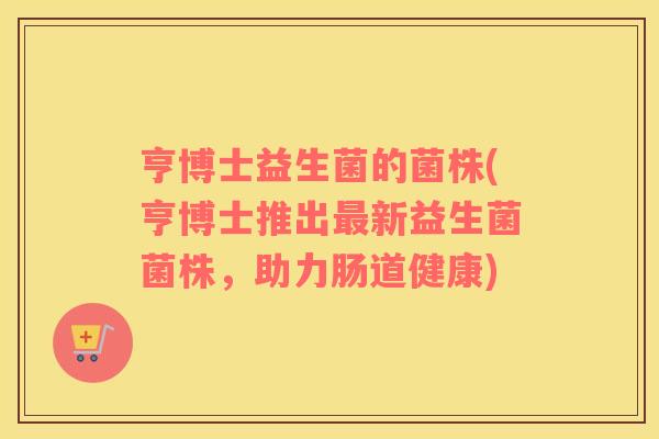亨博士益生菌的菌株(亨博士推出最新益生菌菌株，助力肠道健康)