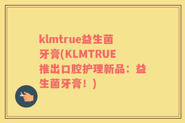 klmtrue益生菌牙膏(KLMTRUE推出口腔护理新品：益生菌牙膏！)