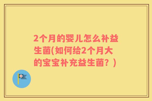 2个月的婴儿怎么补益生菌(如何给2个月大的宝宝补充益生菌？)