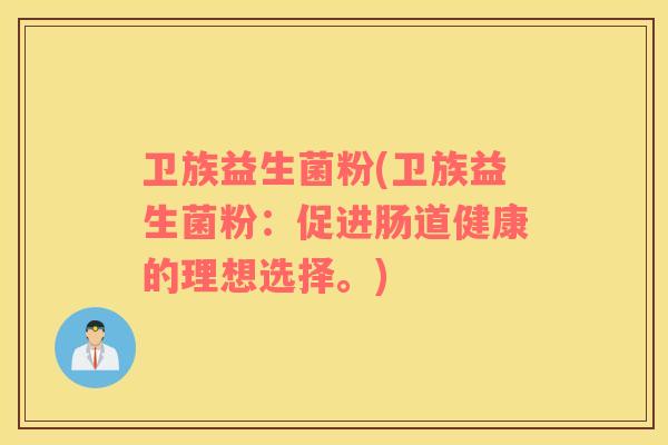 卫族益生菌粉(卫族益生菌粉:促进肠道健康的理想选择。) 卫族益生菌粉(卫族益生菌粉:促进肠道健康的理想选择。)