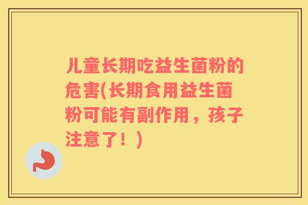 儿童长期吃益生菌粉的危害(长期食用益生菌粉可能有副作用,孩子注意了!) 儿童长期吃益生菌粉的危害(长期食用益生菌粉可能有副作用,孩子注意了!)