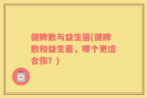 健脾散与益生菌(健脾散和益生菌，哪个更适合你？)