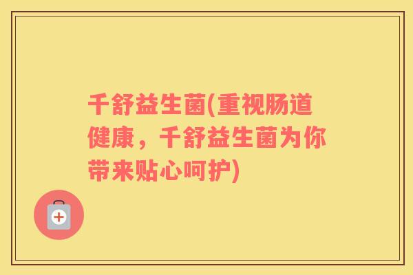 千舒益生菌(重视肠道健康，千舒益生菌为你带来贴心呵护)
