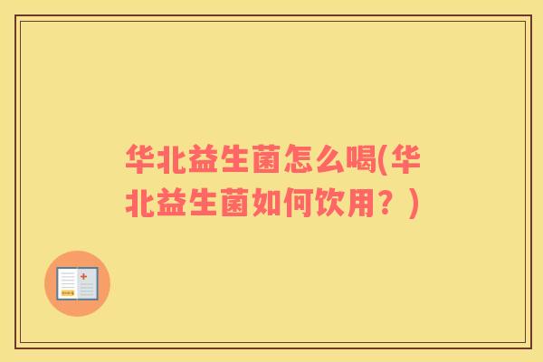 华北益生菌怎么喝(华北益生菌如何饮用？)