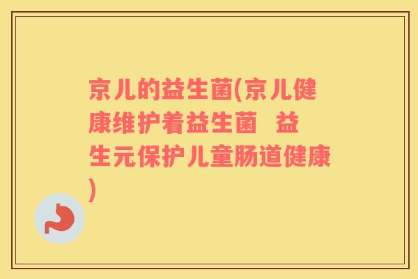 京儿的益生菌(京儿健康维护着益生菌 益生元保护儿童肠道健康) 京儿的益生菌(京儿健康维护着益生菌 益生元保护儿童肠道健康)