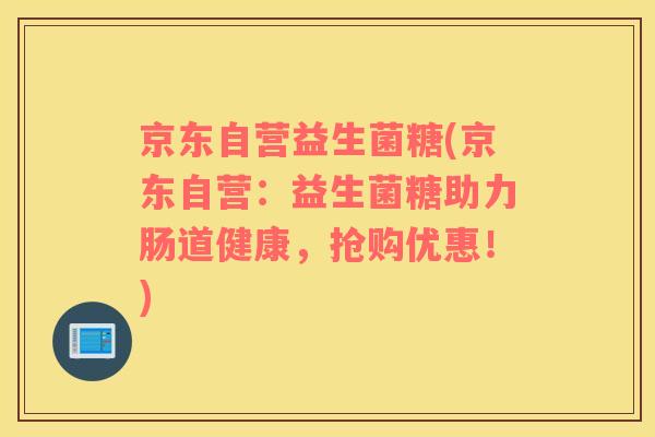 京东自营益生菌糖(京东自营：益生菌糖助力肠道健康，抢购优惠！)