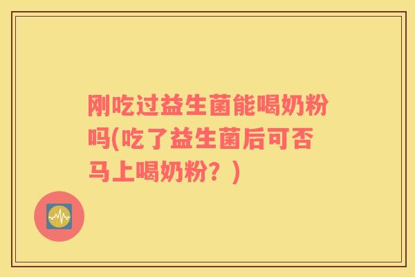 刚吃过益生菌能喝奶粉吗(吃了益生菌后可否马上喝奶粉？)