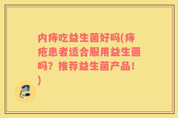 内痔吃益生菌好吗(痔疮患者适合服用益生菌吗？推荐益生菌产品！)