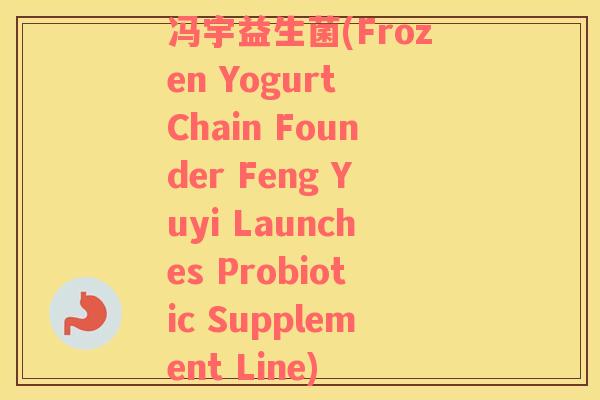 冯宇益生菌(Frozen Yogurt Chain Founder Feng Yuyi Launches Probiotic Supplement Line)