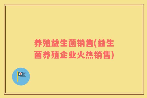 养殖益生菌销售(益生菌养殖企业火热销售)