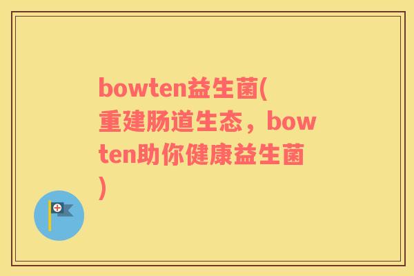 bowten益生菌(重建肠道生态，bowten助你健康益生菌)