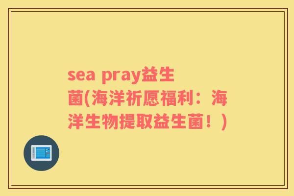 sea pray益生菌(海洋祈愿福利：海洋生物提取益生菌！)