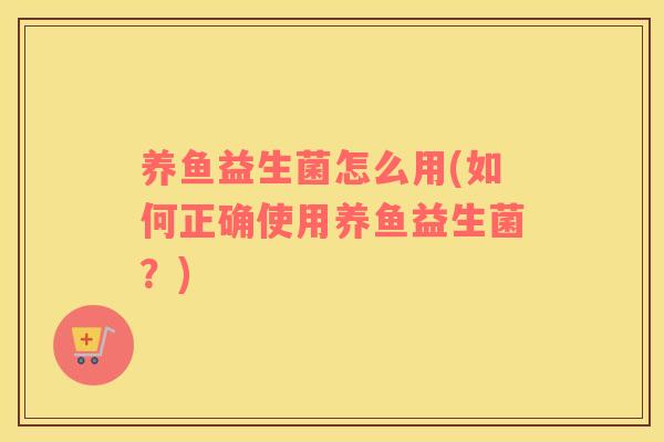 养鱼益生菌怎么用(如何正确使用养鱼益生菌?) 养鱼益生菌怎么用(如何正确使用养鱼益生菌?)
