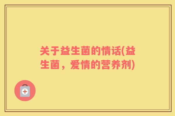 关于益生菌的情话(益生菌,爱情的营养剂) 关于益生菌的情话(益生菌,爱情的营养剂)
