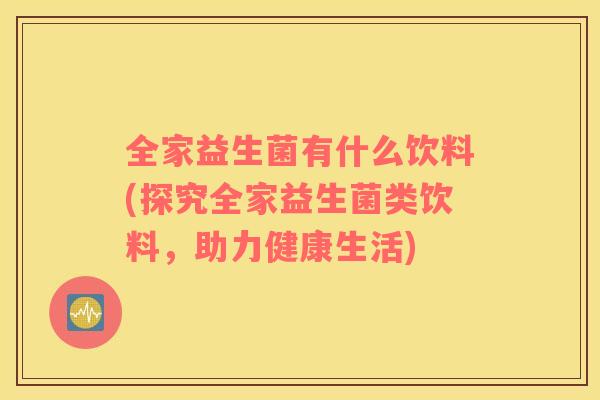 全家益生菌有什么饮料(探究全家益生菌类饮料，助力健康生活)