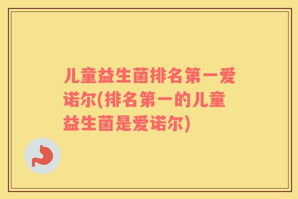 儿童益生菌排名第一爱诺尔(排名第一的儿童益生菌是爱诺尔)