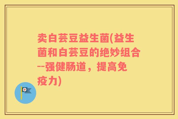 卖白芸豆益生菌(益生菌和白芸豆的绝妙组合--强健肠道，提高免疫力)