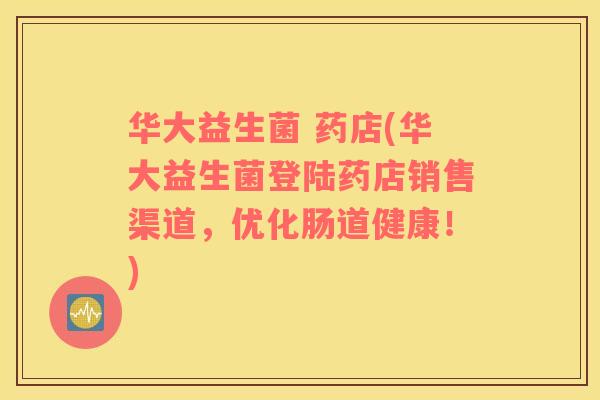 华大益生菌 药店(华大益生菌登陆药店销售渠道，优化肠道健康！)