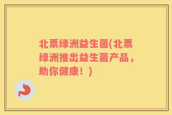 北票绿洲益生菌(北票绿洲推出益生菌产品,助你健康!) 北票绿洲益生菌(北票绿洲推出益生菌产品,助你健康!)