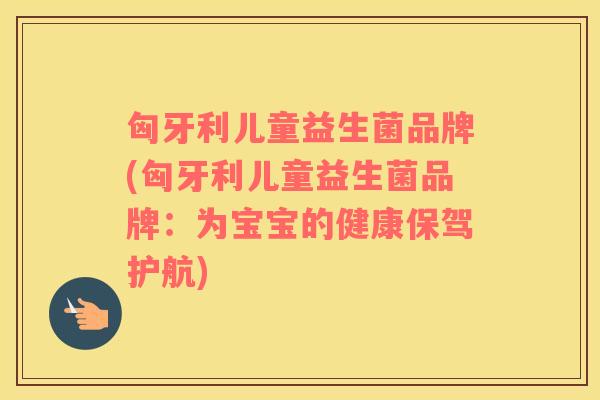匈牙利儿童益生菌品牌(匈牙利儿童益生菌品牌:为宝宝的健康保驾护航) 匈牙利儿童益生菌品牌(匈牙利儿童益生菌品牌:为宝宝的健康保驾护航)