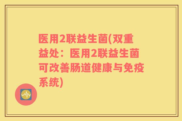 医用2联益生菌(双重益处：医用2联益生菌可改善肠道健康与免疫系统)