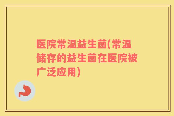 医院常温益生菌(常温储存的益生菌在医院被广泛应用)