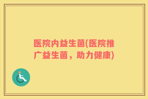 医院内益生菌(医院推广益生菌，助力健康)