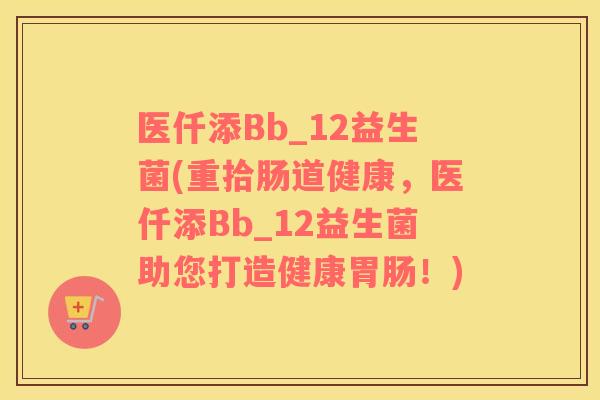 医仟添Bb_12益生菌(重拾肠道健康,医仟添Bb_12益生菌助您打造健康!) 医仟添Bb_12益生菌(重拾肠道健康,医仟添Bb_12益生菌助您打造健康!)