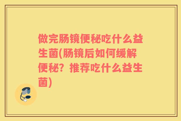 做完肠镜便秘吃什么益生菌(肠镜后如何缓解便秘？推荐吃什么益生菌)