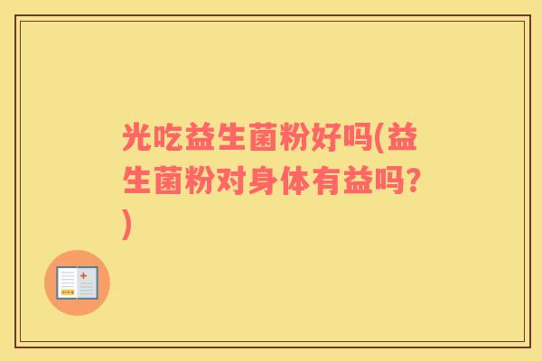 光吃益生菌粉好吗(益生菌粉对身体有益吗？)