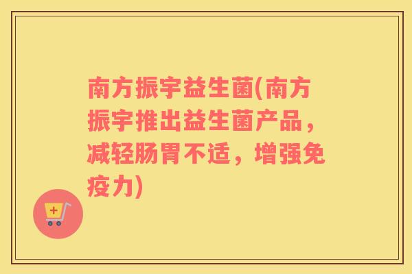 南方振宇益生菌(南方振宇推出益生菌产品,减轻肠胃不适,增强力) 南方振宇益生菌(南方振宇推出益生菌产品,减轻肠胃不适,增强力)