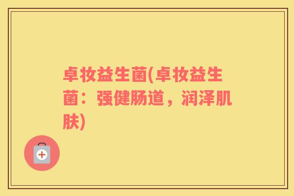 卓妆益生菌(卓妆益生菌：强健肠道，润泽)