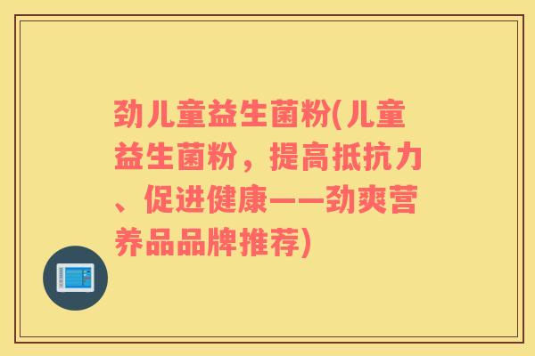 劲儿童益生菌粉(儿童益生菌粉，提高抵抗力、促进健康——劲爽营养品品牌推荐)