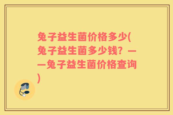 兔子益生菌价格多少(兔子益生菌多少钱?——兔子益生菌价格查询) 兔子益生菌价格多少(兔子益生菌多少钱?——兔子益生菌价格查询)