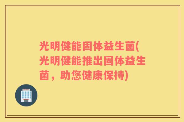 光明健能固体益生菌(光明健能推出固体益生菌,助您健康保持) 光明健能固体益生菌(光明健能推出固体益生菌,助您健康保持)