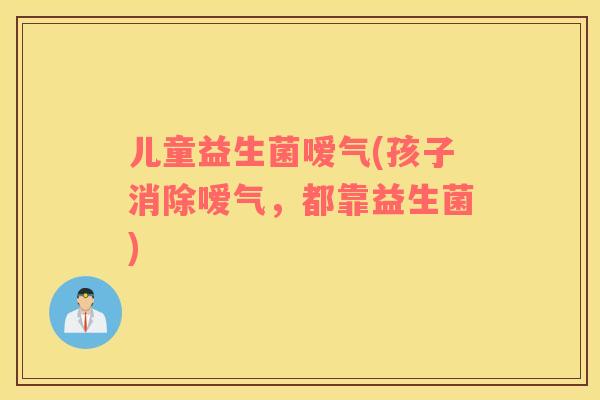 儿童益生菌嗳气(孩子消除嗳气，都靠益生菌)