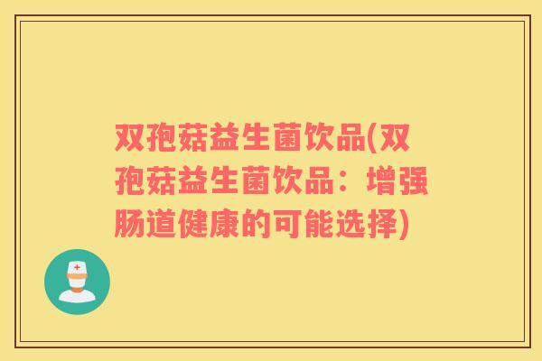 双孢菇益生菌饮品(双孢菇益生菌饮品：增强肠道健康的可能选择)