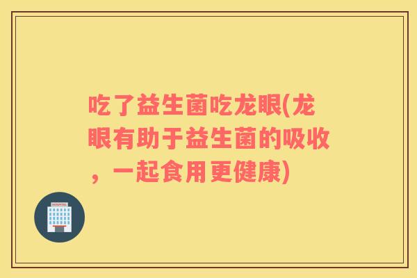 吃了益生菌吃龙眼(龙眼有助于益生菌的吸收，一起食用更健康)