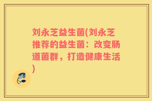 刘永芝益生菌(刘永芝推荐的益生菌:改变肠道菌群,打造健康生活) 刘永芝益生菌(刘永芝推荐的益生菌:改变肠道菌群,打造健康生活)