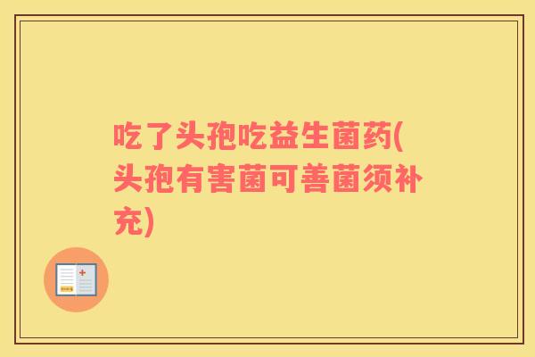 吃了头孢吃益生菌药(头孢有害菌可善菌须补充)