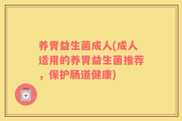 养胃益生菌成人(成人适用的养胃益生菌推荐，保护肠道健康)