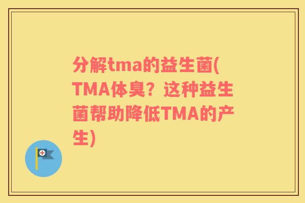 分解tma的益生菌(TMA体臭？这种益生菌帮助降低TMA的产生)