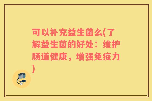 可以补充益生菌么(了解益生菌的好处：维护肠道健康，增强免疫力)